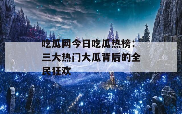 吃瓜网今日吃瓜热榜：三大热门大瓜背后的全民狂欢
