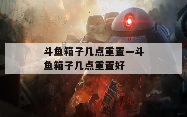 斗鱼箱子几点重置—斗鱼箱子几点重置好