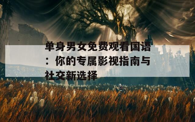 单身男女免费观看国语：你的专属影视指南与社交新选择