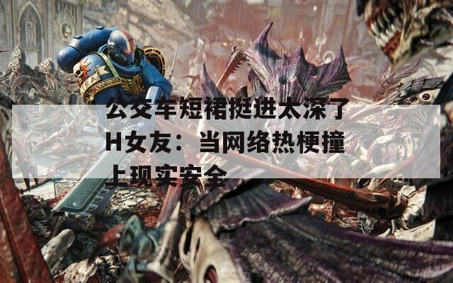 公交车短裙挺进太深了H女友：当网络热梗撞上现实安全