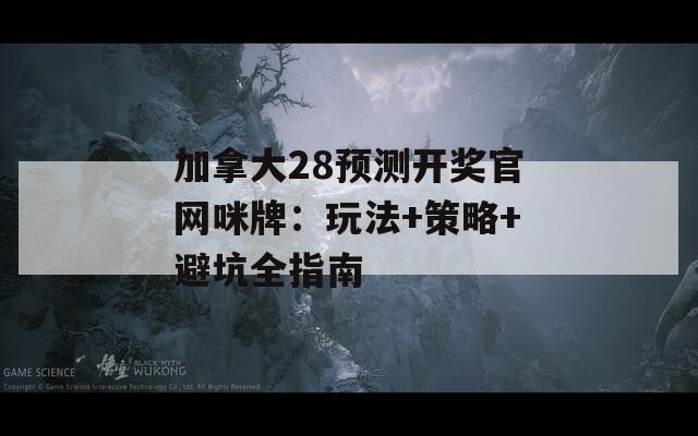 加拿大28预测开奖官网咪牌：玩法+策略+避坑全指南
