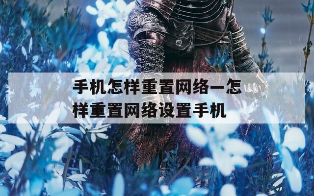 手机怎样重置网络—怎样重置网络设置手机