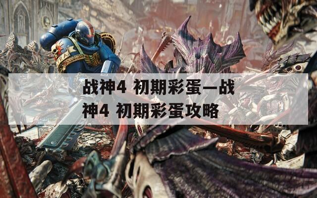 战神4 初期彩蛋—战神4 初期彩蛋攻略