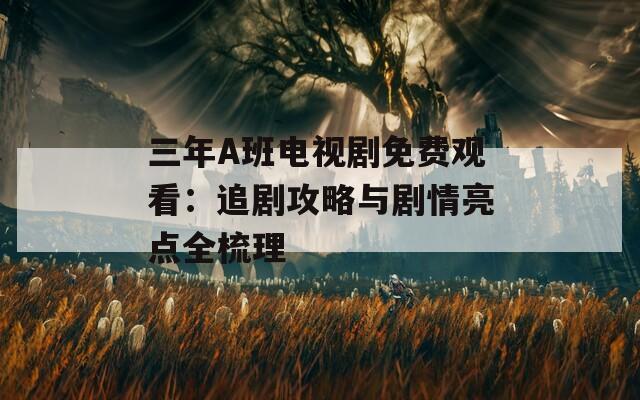 三年A班电视剧免费观看：追剧攻略与剧情亮点全梳理