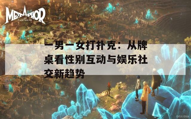 一男一女打扑克：从牌桌看性别互动与娱乐社交新趋势