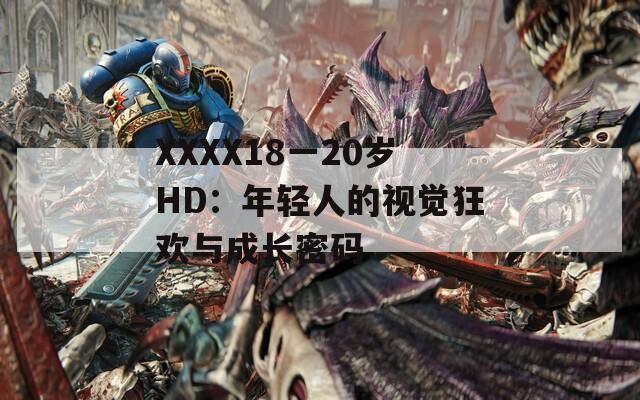 XXXX18一20岁HD：年轻人的视觉狂欢与成长密码
