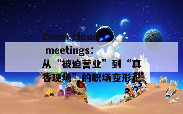 Zoom cloud meetings：从“被迫营业”到“真香现场”的职场变形记