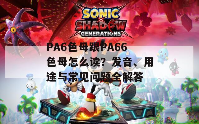 PA6色母跟PA66色母怎么读？发音、用途与常见问题全解答
