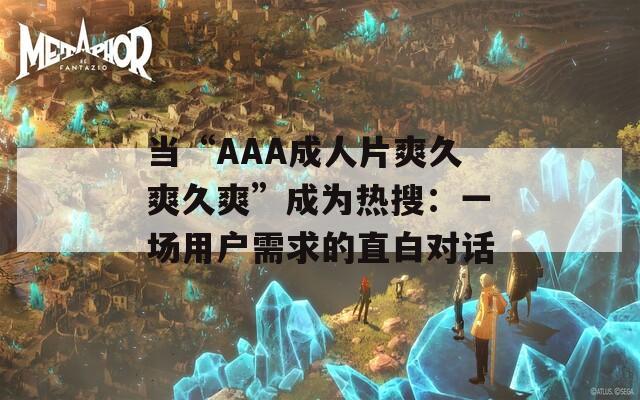 当“AAA成人片爽久爽久爽”成为热搜：一场用户需求的直白对话