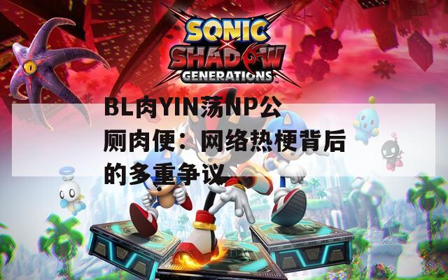 BL肉YIN荡NP公厕肉便：网络热梗背后的多重争议
