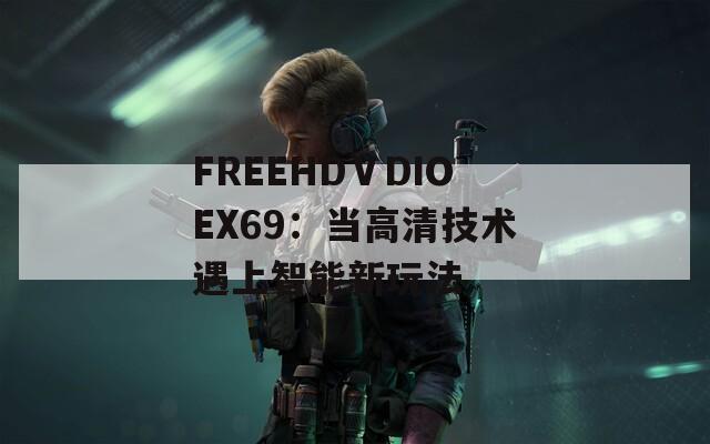 FREEHDⅤDIOEX69：当高清技术遇上智能新玩法