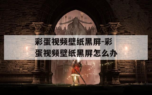 彩蛋视频壁纸黑屏-彩蛋视频壁纸黑屏怎么办