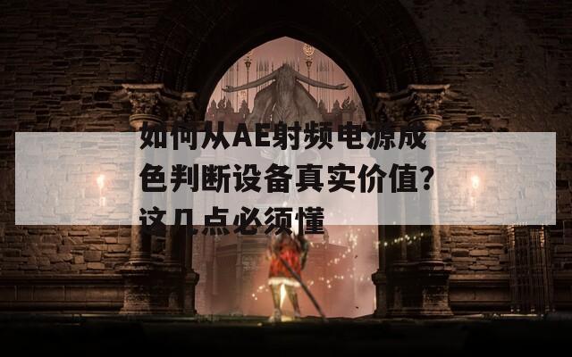 如何从AE射频电源成色判断设备真实价值？这几点必须懂