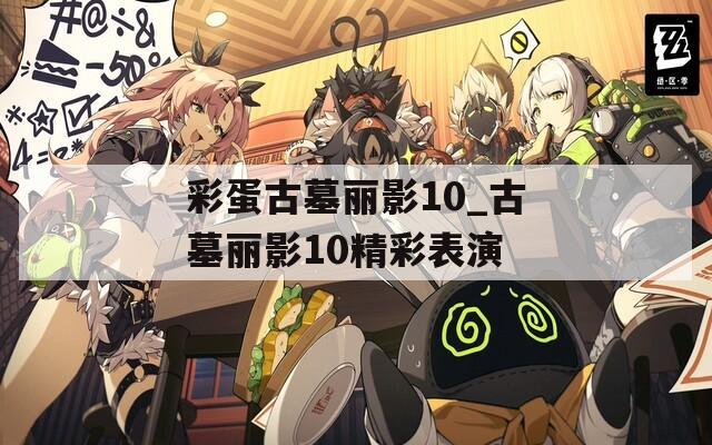 彩蛋古墓丽影10_古墓丽影10精彩表演