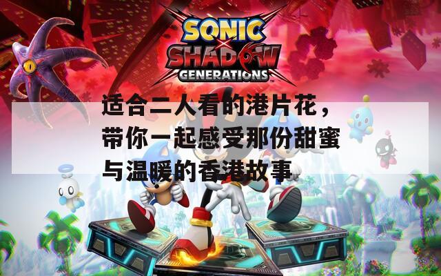 适合二人看的港片花，带你一起感受那份甜蜜与温暖的香港故事