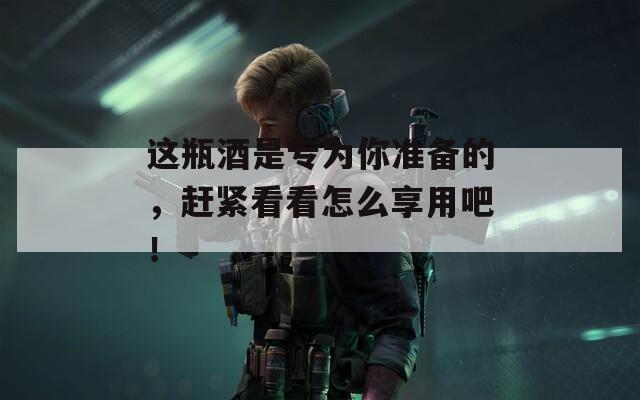 这瓶酒是专为你准备的，赶紧看看怎么享用吧！
