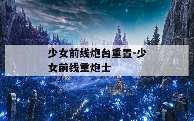 少女前线炮台重置-少女前线重炮士