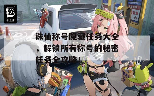 诛仙称号隐藏任务大全，解锁所有称号的秘密任务全攻略！