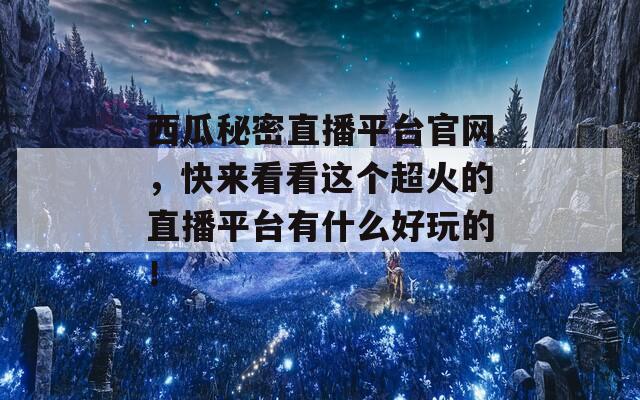 西瓜秘密直播平台官网，快来看看这个超火的直播平台有什么好玩的！