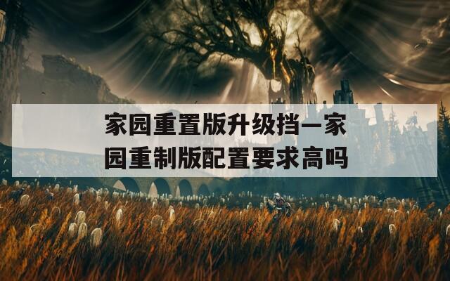 家园重置版升级挡—家园重制版配置要求高吗