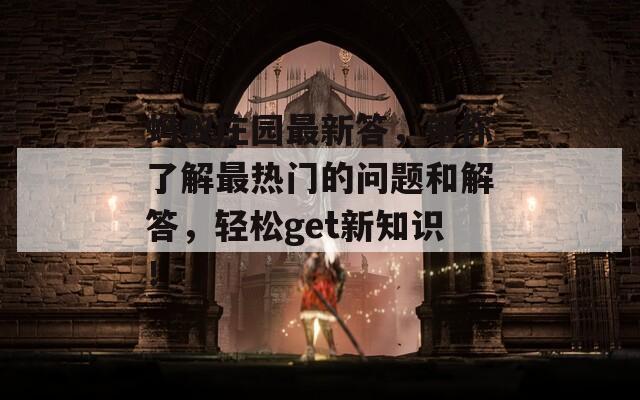 蚂蚁庄园最新答，带你了解最热门的问题和解答，轻松get新知识！