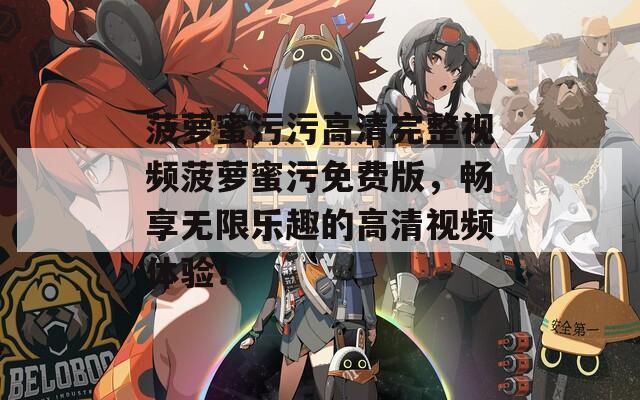 菠萝蜜污污高清完整视频菠萝蜜污免费版，畅享无限乐趣的高清视频体验！