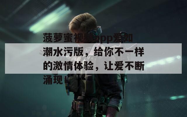 菠萝蜜视频app爱如潮水污版，给你不一样的激情体验，让爱不断涌现！