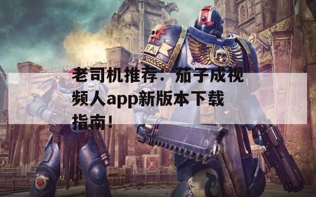 老司机推荐：茄子成视频人app新版本下载指南！