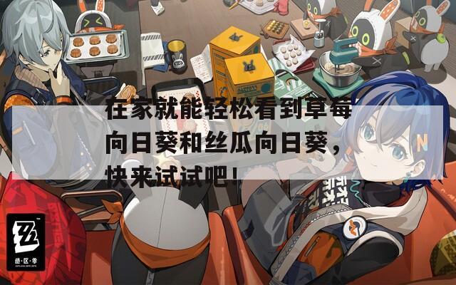 在家就能轻松看到草莓向日葵和丝瓜向日葵，快来试试吧！