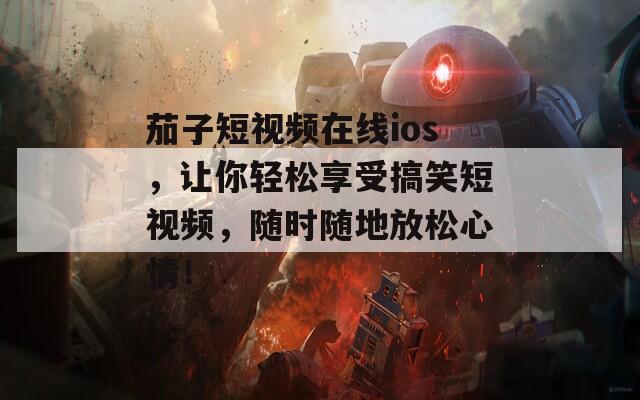 茄子短视频在线ios，让你轻松享受搞笑短视频，随时随地放松心情！
