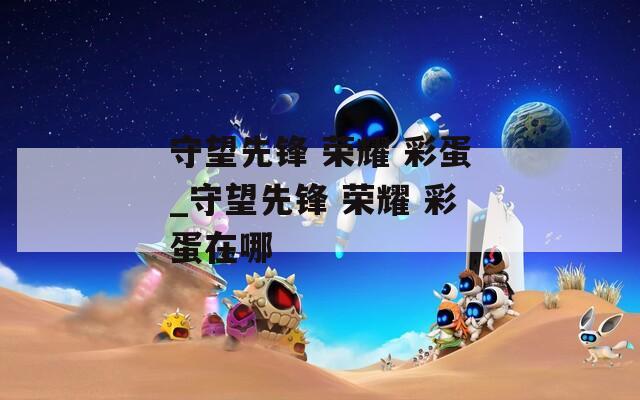 守望先锋 荣耀 彩蛋_守望先锋 荣耀 彩蛋在哪