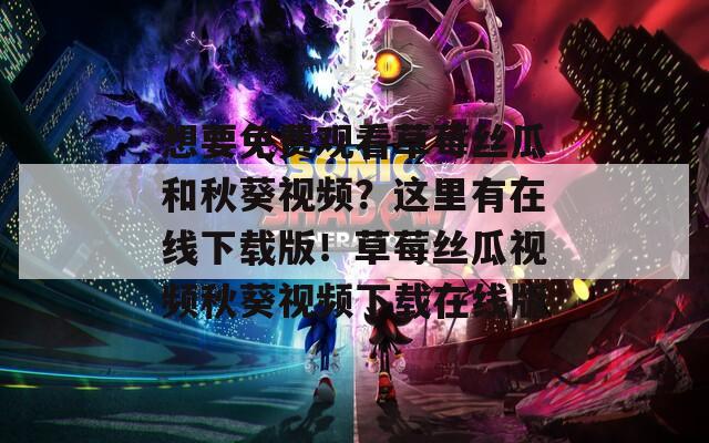 想要免费观看草莓丝瓜和秋葵视频？这里有在线下载版！草莓丝瓜视频秋葵视频下载在线版