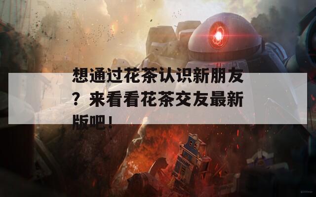 想通过花茶认识新朋友？来看看花茶交友最新版吧！