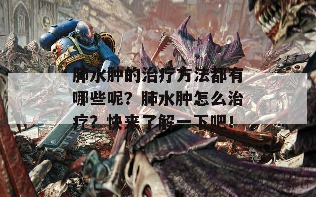 肺水肿的治疗方法都有哪些呢？肺水肿怎么治疗？快来了解一下吧！