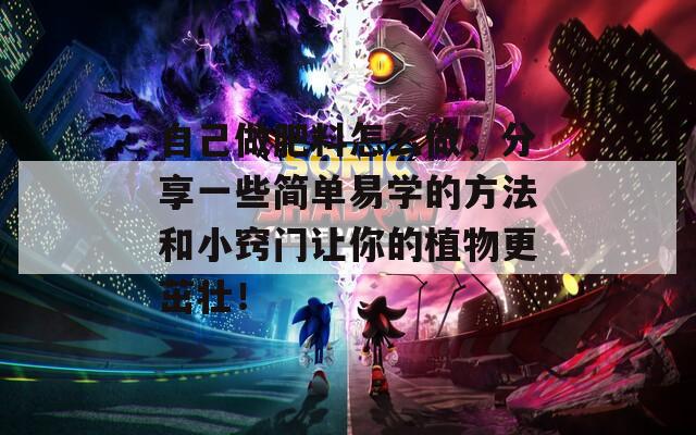 自己做肥料怎么做，分享一些简单易学的方法和小窍门让你的植物更茁壮！