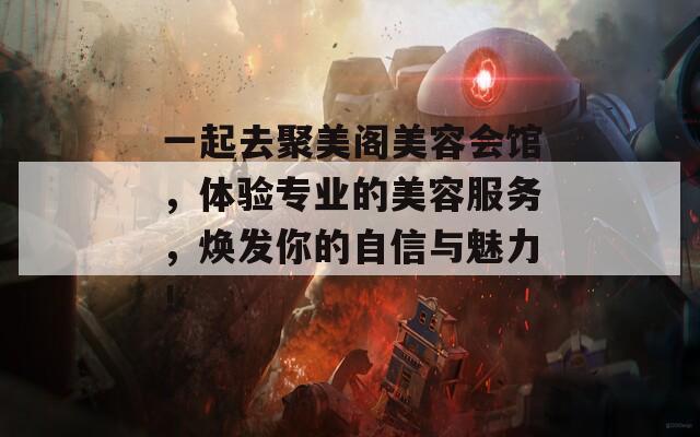 一起去聚美阁美容会馆，体验专业的美容服务，焕发你的自信与魅力！