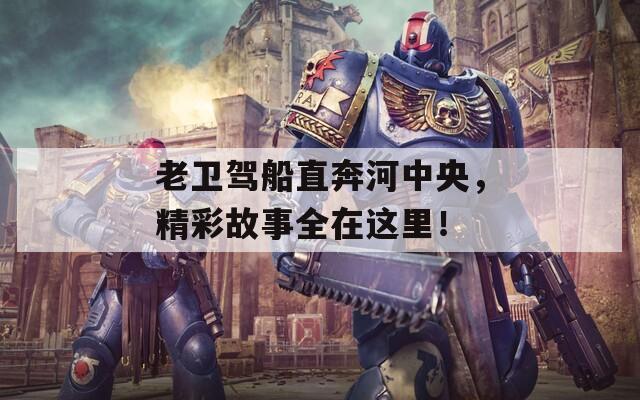老卫驾船直奔河中央，精彩故事全在这里！