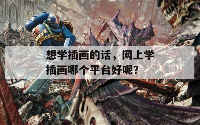 想学插画的话，网上学插画哪个平台好呢？