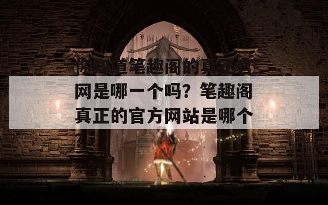 你知道笔趣阁的真正官网是哪一个吗？笔趣阁真正的官方网站是哪个？