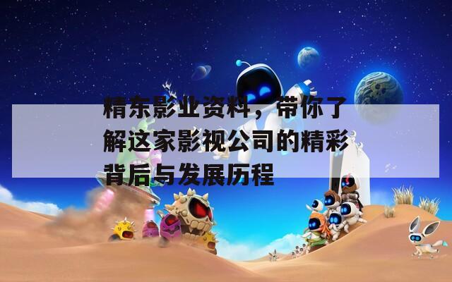 精东影业资料，带你了解这家影视公司的精彩背后与发展历程