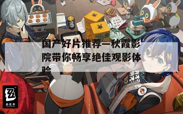 国产好片推荐—秋霞影院带你畅享绝佳观影体验