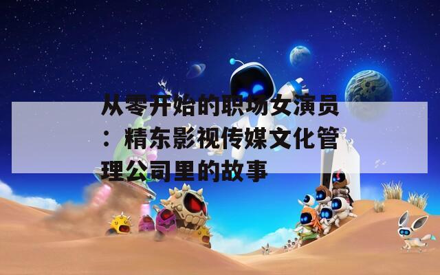 从零开始的职场女演员：精东影视传媒文化管理公司里的故事
