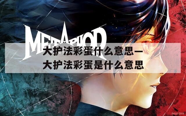 大护法彩蛋什么意思—大护法彩蛋是什么意思