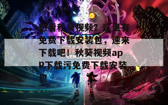 想看秋葵视频？这里有免费下载安装包，速来下载吧！秋葵视频apP下载污免费下载安装包