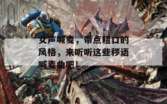 女声喊麦，带点粗口的风格，来听听这些秽语喊麦曲吧！