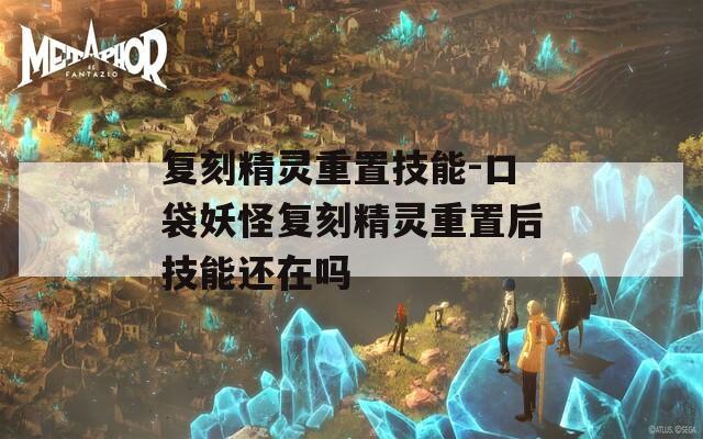 复刻精灵重置技能-口袋妖怪复刻精灵重置后技能还在吗