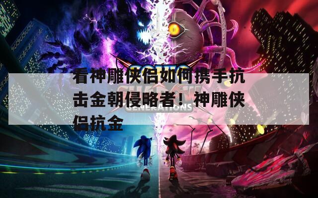 看神雕侠侣如何携手抗击金朝侵略者！神雕侠侣抗金