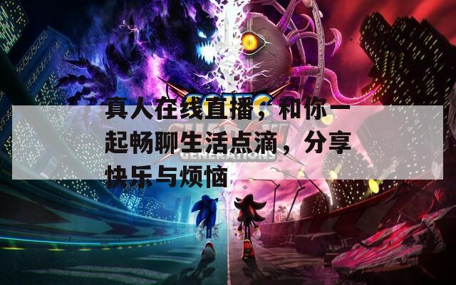真人在线直播，和你一起畅聊生活点滴，分享快乐与烦恼