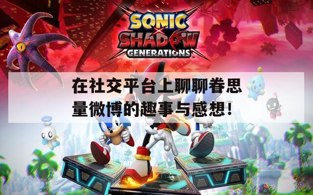 在社交平台上聊聊眷思量微博的趣事与感想！