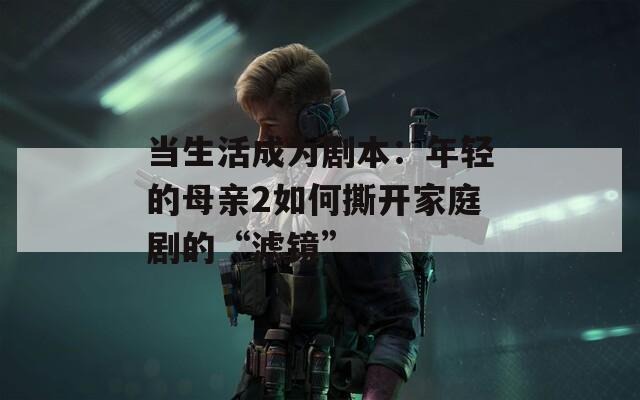 当生活成为剧本：年轻的母亲2如何撕开家庭剧的“滤镜”